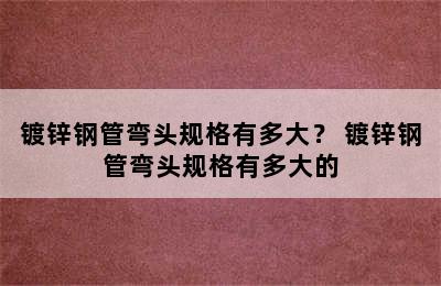 镀锌钢管弯头规格有多大？ 镀锌钢管弯头规格有多大的